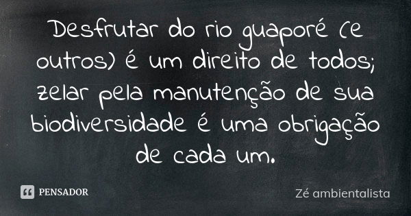 Desfrutar do rio guaporé (e outros) é um direito de todos; zelar pela manutenção de sua biodiversidade é uma obrigação de cada um.... Frase de Zé ambientalista.