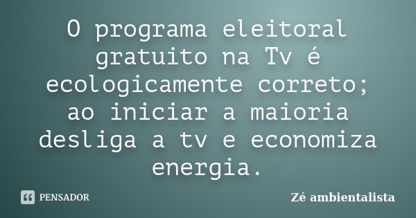 O programa eleitoral gratuito na Tv é ecologicamente correto; ao iniciar a maioria desliga a tv e economiza energia.... Frase de Zé ambientalista.