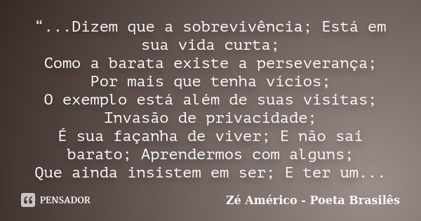 “...Dizem que a sobrevivência; Está em sua vida curta; Como a barata existe a perseverança; Por mais que tenha vícios; O exemplo está além de suas visitas; Inva... Frase de Zé Américo - Poeta Brasilês.