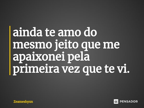 ⁠ainda te amo do mesmo jeito que me apaixonei pela primeira vez que te vi.... Frase de Zeameshyun.