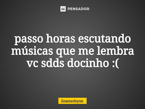 ⁠passo horas escutando músicas que me lembra vc sdds docinho :(... Frase de Zeameshyun.