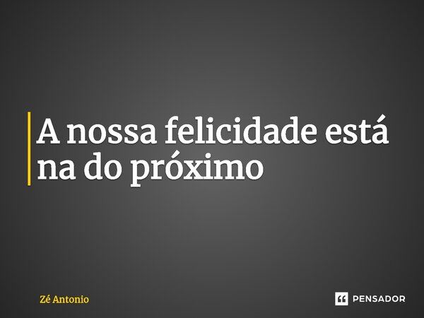 ⁠A nossa felicidade está na do próximo... Frase de Zé Antonio.