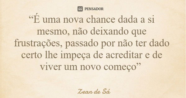 “É uma nova chance dada a si mesmo, não deixando que frustrações, passado por não ter dado certo lhe impeça de acreditar e de viver um novo começo”... Frase de Zean de Sá.