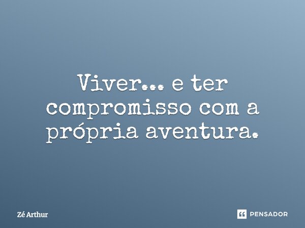 Viver... e ter compromisso com a própria aventura.... Frase de Zé Arthur.