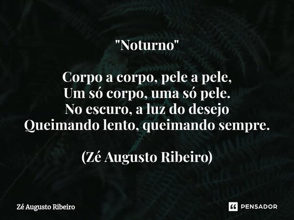 ⁠"Noturno" Corpo a corpo, pele a pele, Um só corpo, uma só pele. No escuro, a luz do desejo Queimando lento, queimando sempre. (Zé Augusto Ribeiro)... Frase de Zé Augusto Ribeiro.