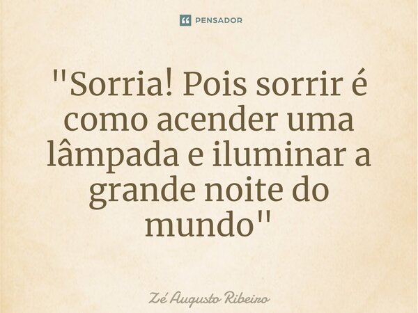 ⁠"Sorria! Pois sorrir é como acender uma lâmpada e iluminar a grande noite do mundo"... Frase de Zé Augusto Ribeiro.