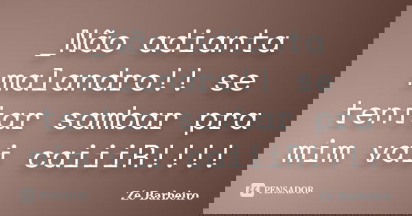 _Não adianta malandro!! se tentar sambar pra mim vai caiiiR!!!!... Frase de Zé Barbeiro.