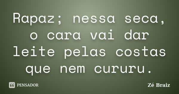 Rapaz; nessa seca, o cara vai dar leite pelas costas que nem cururu.... Frase de Zé Braiz.