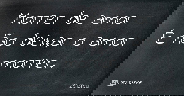 Morrer de amor É não deixar o amor morrer.... Frase de Zé Breu.