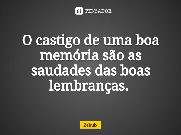 O castigo de uma boa memória são as saudades das boas lembranças. ⁠... Frase de Zebub.