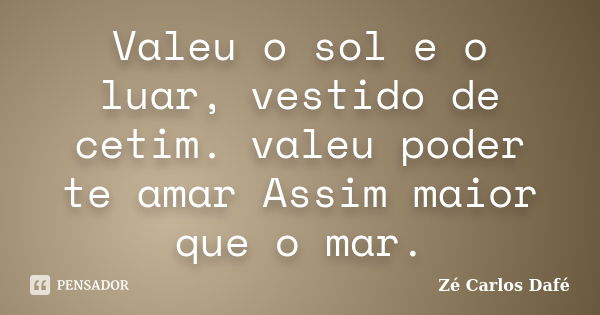 Valeu o sol e o luar, vestido de cetim. valeu poder te amar Assim maior que o mar.... Frase de Zé Carlos Dafé.