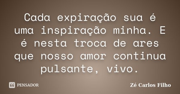 Cada expiração sua é uma inspiração minha. E é nesta troca de ares que nosso amor continua pulsante, vivo.... Frase de Zé Carlos Filho.