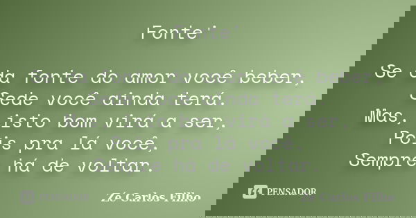 Fonte' Se da fonte do amor você beber, Sede você ainda terá. Mas, isto bom virá a ser, Pois pra lá você, Sempre há de voltar.... Frase de Zé Carlos Filho.