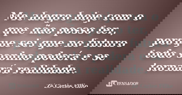 Me alegro hoje com o que não posso ter, porque sei que no futuro todo sonho poderá e se tornará realidade.... Frase de Zé Carlos Filho.
