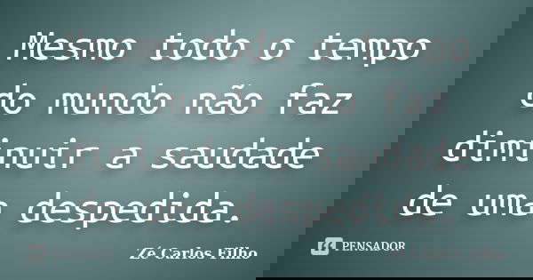 Mesmo todo o tempo do mundo não faz diminuir a saudade de uma despedida.... Frase de Zé Carlos Filho.