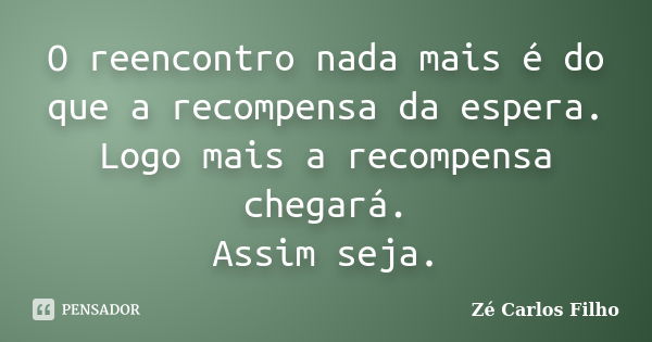 O reencontro nada mais é do que a recompensa da espera. Logo mais a recompensa chegará. Assim seja.... Frase de Zé Carlos Filho.