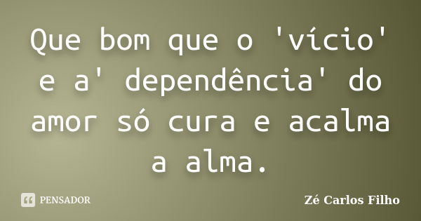 Que bom que o 'vício' e a' dependência' do amor só cura e acalma a alma.... Frase de Zé Carlos Filho.