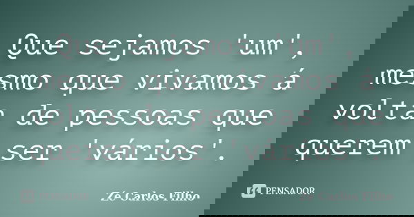 Que sejamos 'um', mesmo que vivamos á volta de pessoas que querem ser 'vários'.... Frase de Zé Carlos Filho.