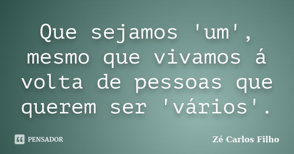 Que sejamos 'um', mesmo que vivamos á volta de pessoas que querem ser 'vários'.... Frase de Zé Carlos Filho.