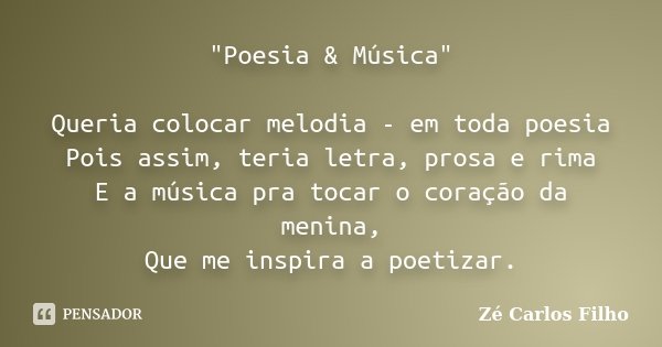 "Poesia & Música" Queria colocar melodia - em toda poesia Pois assim, teria letra, prosa e rima E a música pra tocar o coração da menina, Que me i... Frase de Zé Carlos Filho.