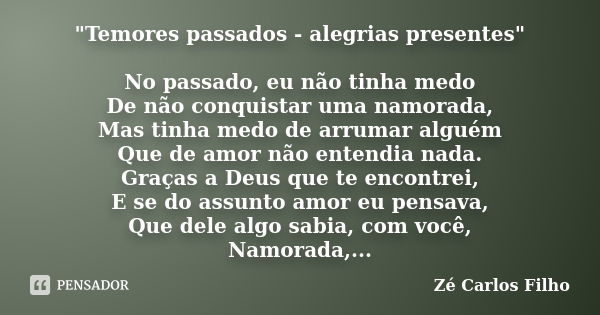 "Temores passados - alegrias presentes" No passado, eu não tinha medo De não conquistar uma namorada, Mas tinha medo de arrumar alguém Que de amor não... Frase de Zé Carlos Filho.