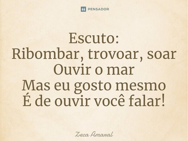 ⁠Escuto: Ribombar, trovoar, soar Ouvir o mar Mas eu gosto mesmo É de ouvir você falar!... Frase de Zeca Amaral.