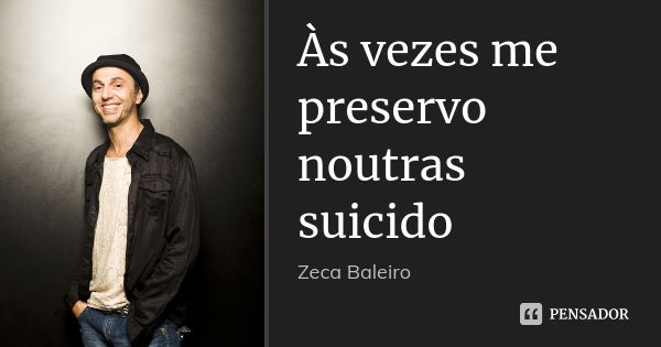 Às vezes me preservo noutras suicido... Frase de zeca baleiro.