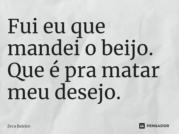 Fui eu que mandei o beijo. Que é pra matar meu desejo.... Frase de Zeca Baleiro.