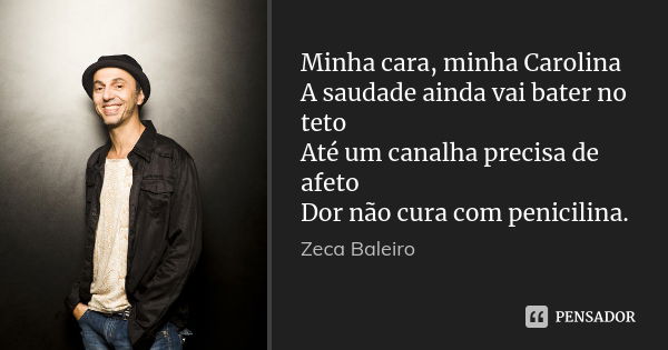 Minha cara, minha Carolina A saudade ainda vai bater no teto Até um canalha precisa de afeto Dor não cura com penicilina.... Frase de Zeca Baleiro.