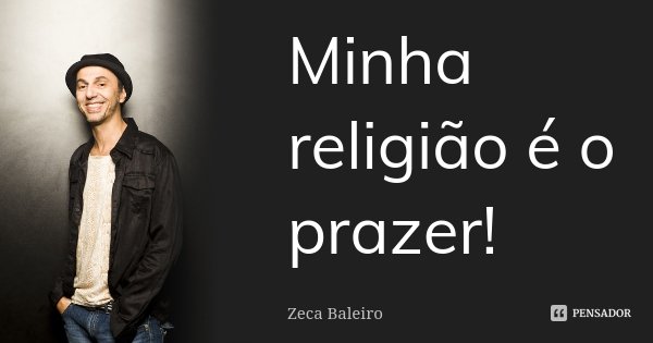 Minha religião é o prazer!... Frase de Zeca Baleiro.