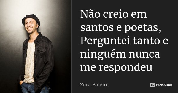 Não creio em santos e poetas, Perguntei tanto e ninguém nunca me respondeu... Frase de Zeca Baleiro.