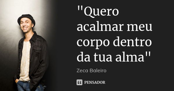 "Quero acalmar meu corpo dentro da tua alma"... Frase de Zeca Baleiro.