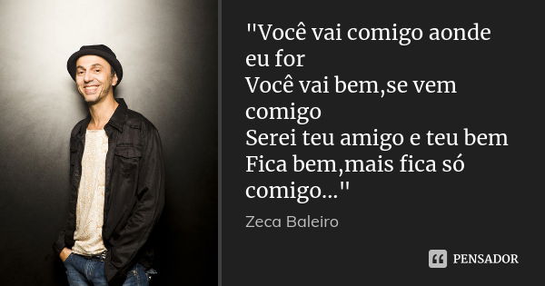 "Você vai comigo aonde eu for Você vai bem,se vem comigo Serei teu amigo e teu bem Fica bem,mais fica só comigo..."... Frase de Zeca Baleiro.