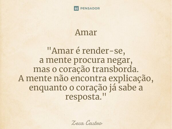 ⁠Amar "Amar é render-se, a mente procura negar, mas o coração transborda. A mente não encontra explicação, enquanto o coração já sabe a resposta."... Frase de Zeca Castro.