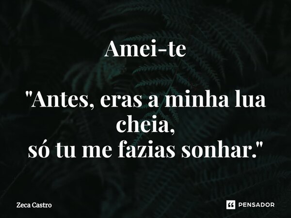 ⁠Amei-te "Antes, eras a minha lua cheia, só tu me fazias sonhar."... Frase de Zeca Castro.