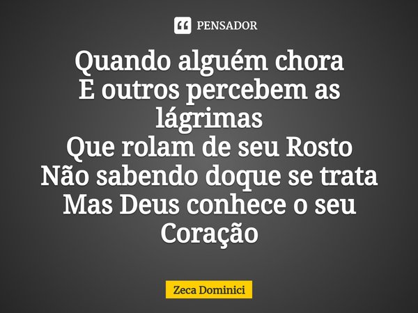 ⁠Quando alguém chora
E outros percebem as lágrimas
Que rolam de seu Rosto
Não sabendo doque se trata
Mas Deus conhece o seu Coração... Frase de Zeca Dominici.
