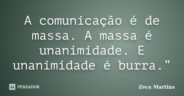 A comunicação é de massa. A massa é unanimidade. E unanimidade é burra.”... Frase de Zeca Martins.