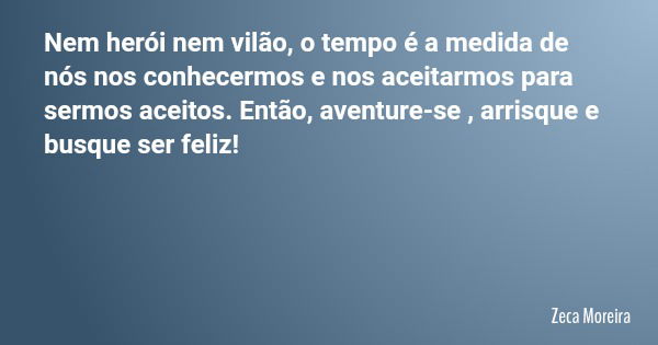 Nem herói nem vilão, o tempo é a medida de nós nos conhecermos e nos aceitarmos para sermos aceitos. Então, aventure-se , arrisque e busque ser feliz!... Frase de Zeca Moreira.