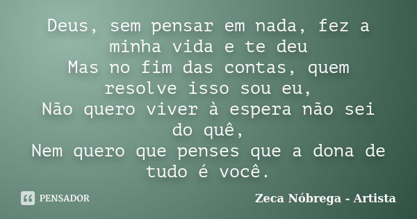 Deus, sem pensar em nada, fez a minha vida e te deu Mas no fim das contas, quem resolve isso sou eu, Não quero viver à espera não sei do quê, Nem quero que pens... Frase de Zeca Nóbrega - Artista.