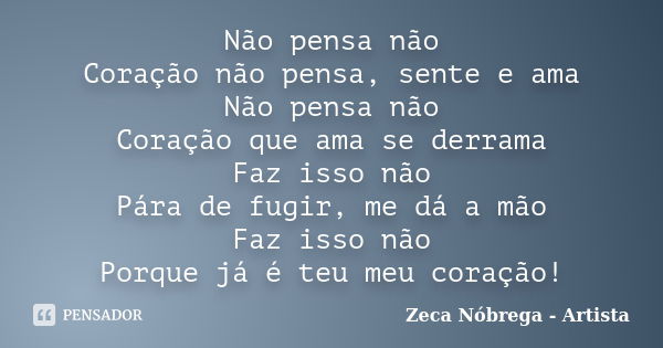 Não pensa não Coração não pensa, sente e ama Não pensa não Coração que ama se derrama Faz isso não Pára de fugir, me dá a mão Faz isso não Porque já é teu meu c... Frase de Zeca Nóbrega - Artista.