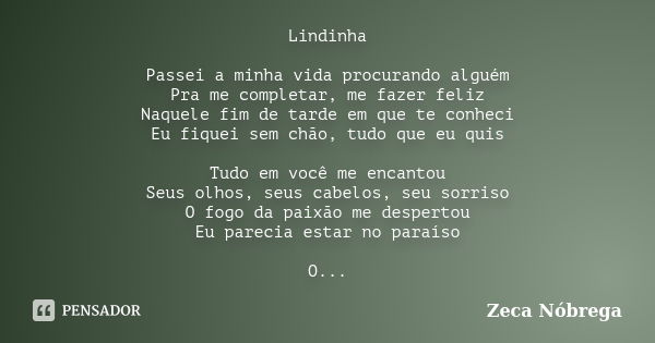 Lindinha Passei a minha vida procurando alguém Pra me completar, me fazer feliz Naquele fim de tarde em que te conheci Eu fiquei sem chão, tudo que eu quis Tudo... Frase de Zeca Nóbrega.