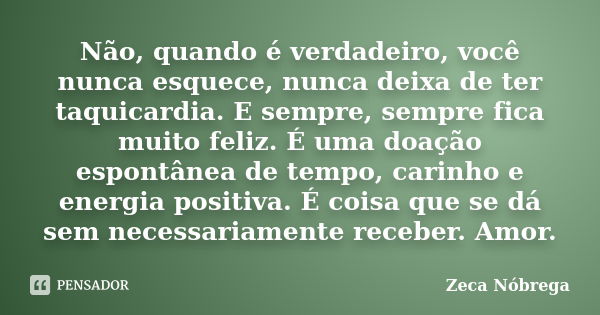 Não, quando é verdadeiro, você nunca esquece, nunca deixa de ter taquicardia. E sempre, sempre fica muito feliz. É uma doação espontânea de tempo, carinho e ene... Frase de Zeca Nóbrega.