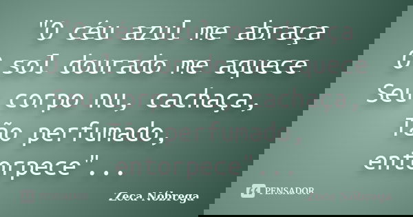 "O céu azul me abraça O sol dourado me aquece Seu corpo nu, cachaça, Tão perfumado, entorpece"...... Frase de Zeca Nóbrega.