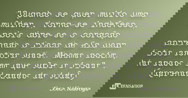 "Quando se quer muito uma mulher, torna-se indefeso, pois abre-se o coração correndo o risco de ela usar isto contra você. Mesmo assim, há casos em que val... Frase de Zeca Nóbrega.