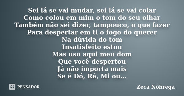 Sei lá se vai mudar, sei lá se vai colar Como colou em mim o tom do seu olhar Também não sei dizer, tampouco, o que fazer Para despertar em ti o fogo do querer ... Frase de Zeca Nóbrega.