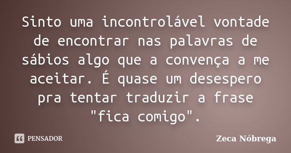 Sinto uma incontrolável vontade de encontrar nas palavras de sábios algo que a convença a me aceitar. É quase um desespero pra tentar traduzir a frase "fic... Frase de Zeca Nóbrega.