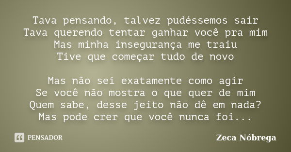 Tava pensando, talvez pudéssemos sair Tava querendo tentar ganhar você pra mim Mas minha insegurança me traiu Tive que começar tudo de novo Mas não sei exatamen... Frase de Zeca Nóbrega.