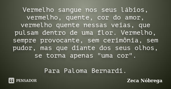 Vermelho sangue nos seus lábios, vermelho, quente, cor do amor, vermelho quente nessas veias, que pulsam dentro de uma flor. Vermelho, sempre provocante, sem ce... Frase de Zeca Nóbrega.