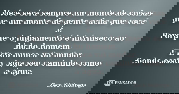 Você será sempre um monte de coisas que um monte de gente acha que você é. Porque o julgamento é intrínseco ao bicho homem. E isto nunca vai mudar. Sendo assim,... Frase de Zeca Nóbrega.