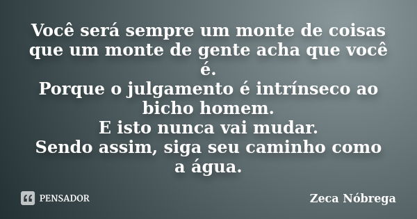 Você será sempre um monte de coisas que um monte de gente acha que você é. Porque o julgamento é intrínseco ao bicho homem. E isto nunca vai mudar. Sendo assim,... Frase de Zeca Nóbrega.